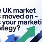 The UK Market Has Moved On - Has Your Marketing Strategy?